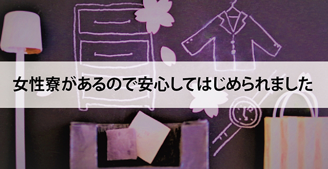 女性寮があるので安心してはじめられました